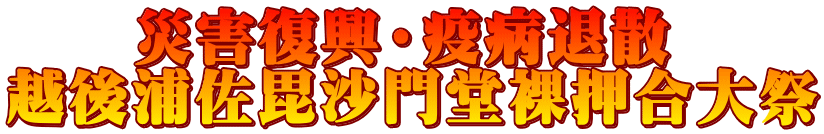 　　災害復興・疫病退散 越後浦佐毘沙門堂裸押合大祭